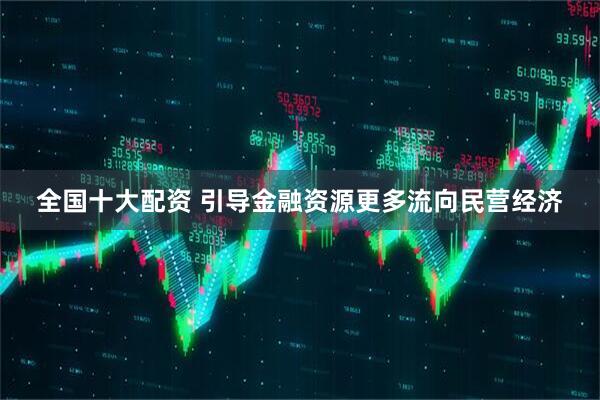 全国十大配资 引导金融资源更多流向民营经济