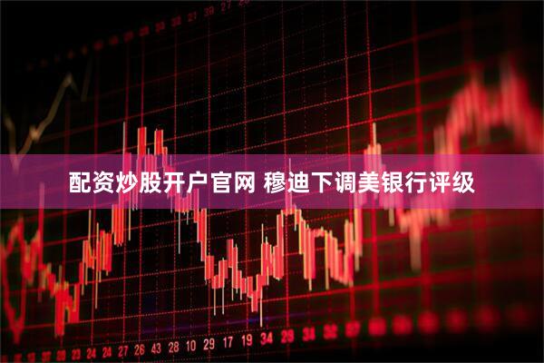 配资炒股开户官网 穆迪下调美银行评级
