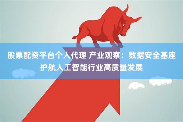股票配资平台个人代理 产业观察：数据安全基座护航人工智能行业高质量发展
