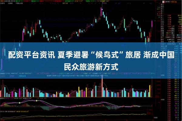 配资平台资讯 夏季避暑“候鸟式”旅居 渐成中国民众旅游新方式