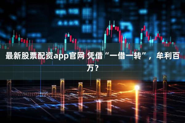 最新股票配资app官网 凭借“一借一转”，牟利百万？