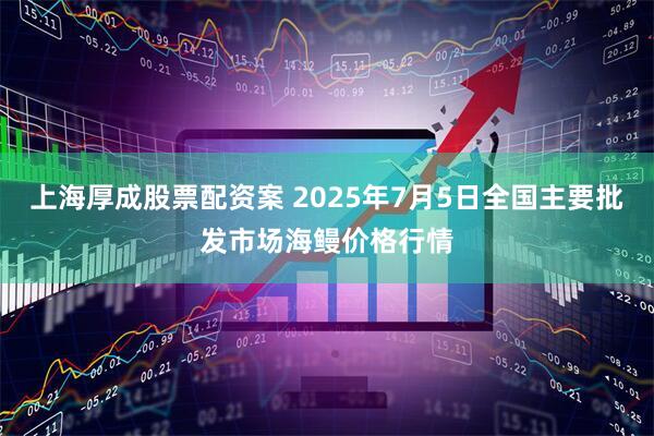 上海厚成股票配资案 2025年7月5日全国主要批发市场海鳗价格行情
