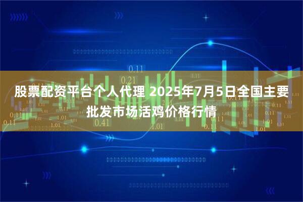 股票配资平台个人代理 2025年7月5日全国主要批发市场活鸡价格行情