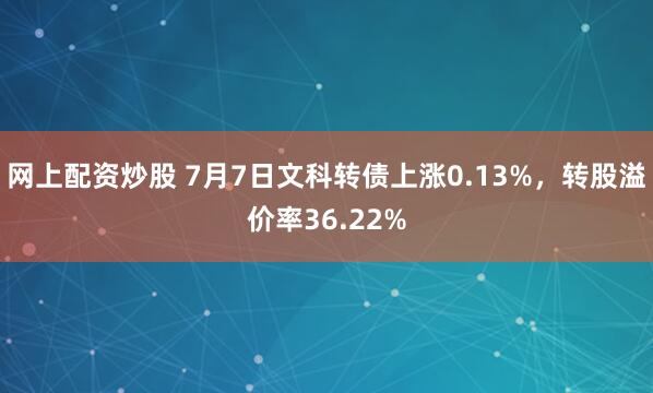 网上配资炒股 7月7日文科转债上涨0.13%，转股溢价率36.22%