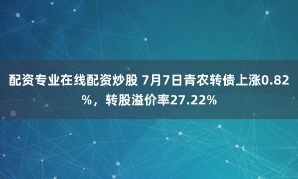 配资专业在线配资炒股 7月7日青农转债上涨0.82%，转股溢价率27.22%