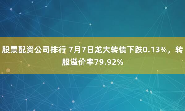 股票配资公司排行 7月7日龙大转债下跌0.13%，转股溢价率79.92%