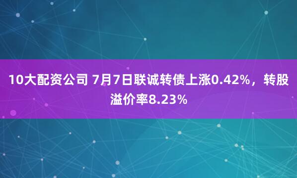 10大配资公司 7月7日联诚转债上涨0.42%，转股溢价率8.23%
