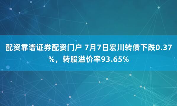 配资靠谱证券配资门户 7月7日宏川转债下跌0.37%，转股溢价率93.65%
