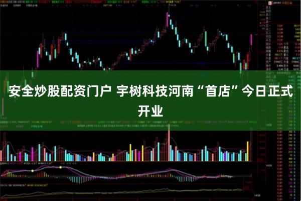 安全炒股配资门户 宇树科技河南“首店”今日正式开业