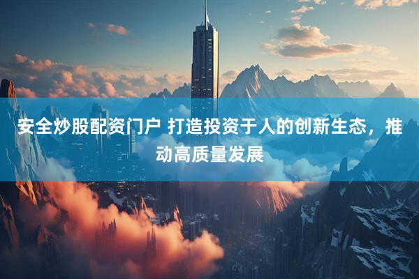 安全炒股配资门户 打造投资于人的创新生态，推动高质量发展