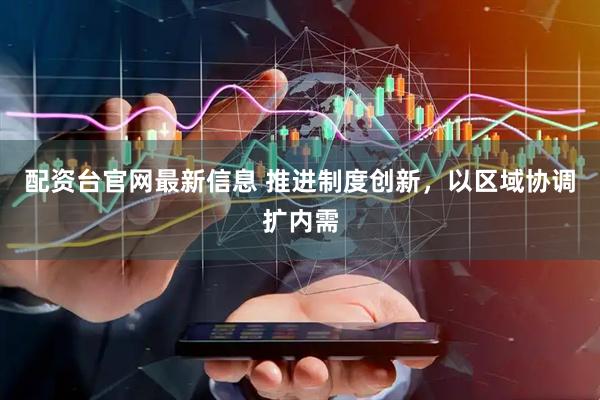 配资台官网最新信息 推进制度创新，以区域协调扩内需