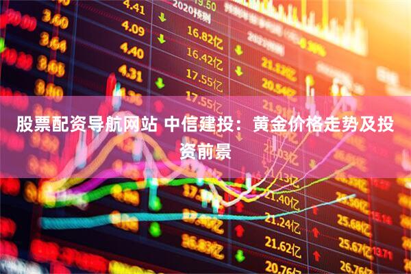 股票配资导航网站 中信建投：黄金价格走势及投资前景