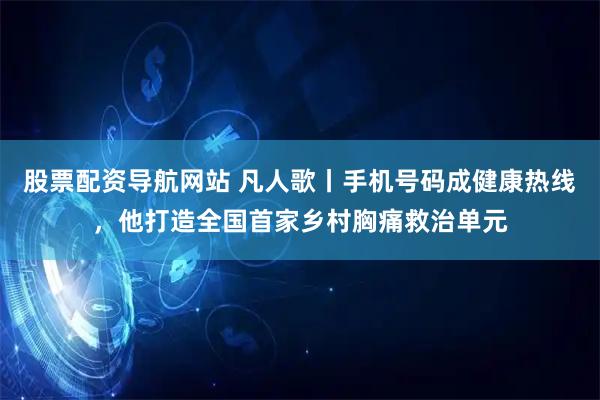 股票配资导航网站 凡人歌丨手机号码成健康热线，他打造全国首家乡村胸痛救治单元
