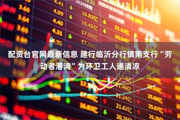 配资台官网最新信息 建行临沂分行镇南支行“劳动者港湾”为环卫工人递清凉