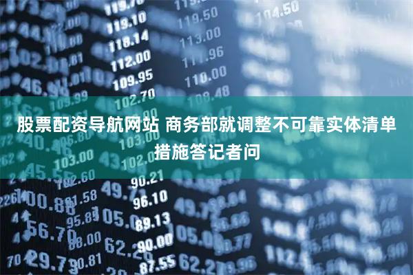 股票配资导航网站 商务部就调整不可靠实体清单措施答记者问