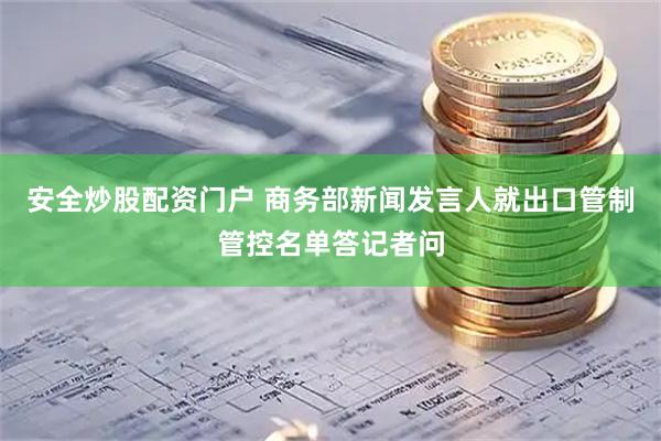 安全炒股配资门户 商务部新闻发言人就出口管制管控名单答记者问