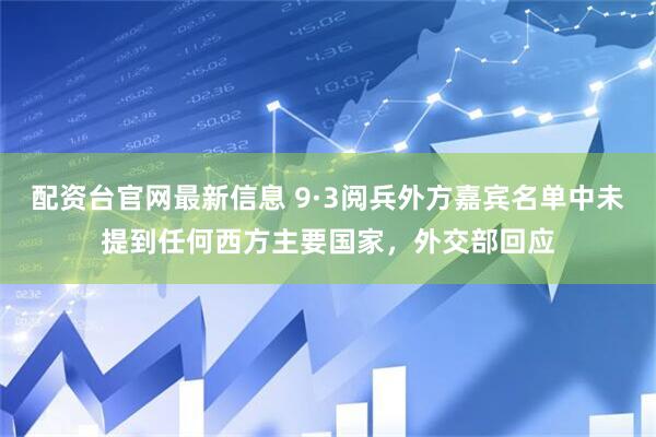 配资台官网最新信息 9·3阅兵外方嘉宾名单中未提到任何西方主要国家，外交部回应
