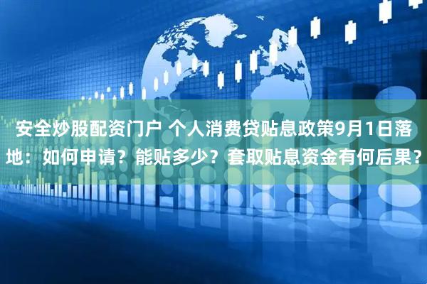 安全炒股配资门户 个人消费贷贴息政策9月1日落地：如何申请？能贴多少？套取贴息资金有何后果？