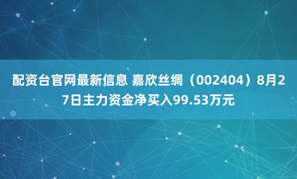 配资台官网最新信息 嘉欣丝绸（002404）8月27日主力资金净买入99.53万元
