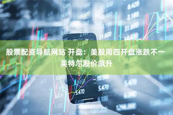 股票配资导航网站 开盘：美股周四开盘涨跌不一 英特尔股价飙升