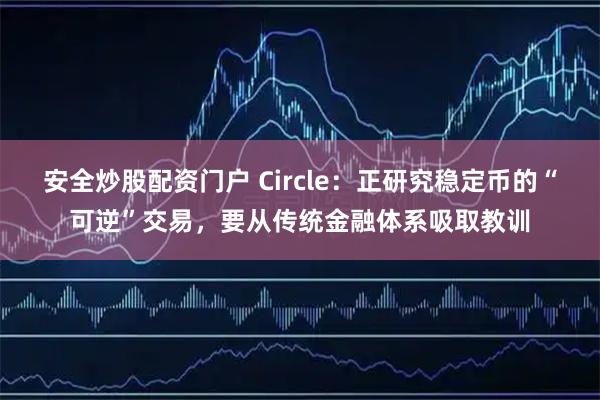 安全炒股配资门户 Circle:正研究稳定币的“可逆”交易,要从传统金融体系吸取教训
