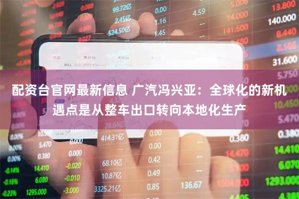 配资台官网最新信息 广汽冯兴亚:全球化的新机遇点是从整车出口转向本地化生产