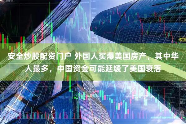 安全炒股配资门户 外国人买爆美国房产,其中华人最多,中国资金可能延缓了美国衰落
