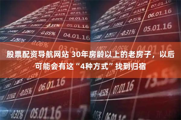 股票配资导航网站 30年房龄以上的老房子，以后可能会有这“4种方式”找到归宿