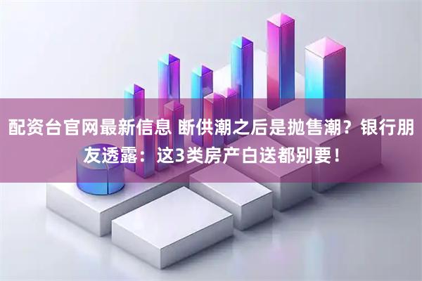 配资台官网最新信息 断供潮之后是抛售潮?银行朋友透露:这3类房产白送都别要!
