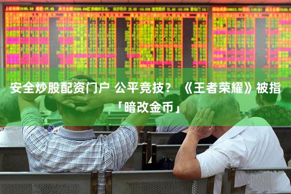 安全炒股配资门户 公平竞技? 《王者荣耀》被指「暗改金币」