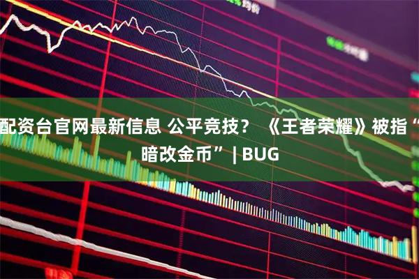 配资台官网最新信息 公平竞技? 《王者荣耀》被指“暗改金币” | BUG