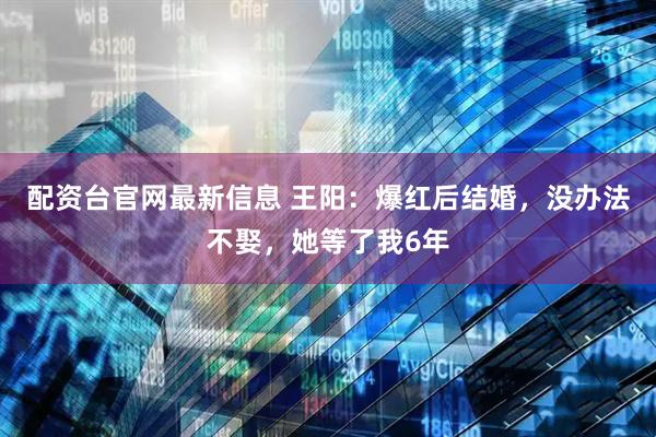 配资台官网最新信息 王阳:爆红后结婚,没办法不娶,她等了我6年