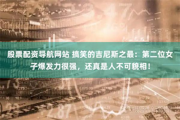 股票配资导航网站 搞笑的吉尼斯之最:第二位女子爆发力很强,还真是人不可貌相!