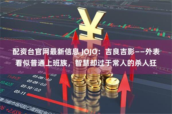 配资台官网最新信息 JOJO:吉良吉影——外表看似普通上班族,智慧却过于常人的杀人狂