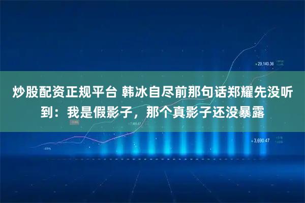 炒股配资正规平台 韩冰自尽前那句话郑耀先没听到:我是假影子,那个真影子还没暴露