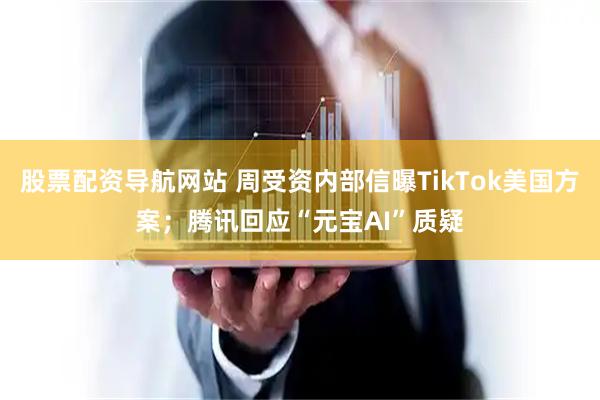 股票配资导航网站 周受资内部信曝TikTok美国方案；腾讯回应“元宝AI”质疑