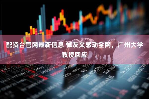 配资台官网最新信息 悼友文感动全网,广州大学教授回应