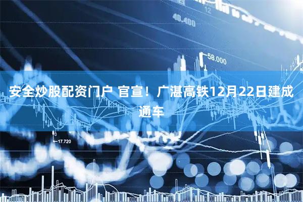 安全炒股配资门户 官宣！广湛高铁12月22日建成通车