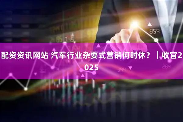 配资资讯网站 汽车行业杂耍式营销何时休？｜收官2025