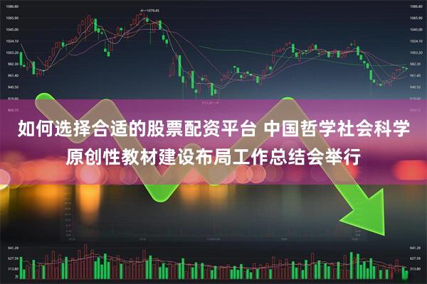 如何选择合适的股票配资平台 中国哲学社会科学原创性教材建设布局工作总结会举行