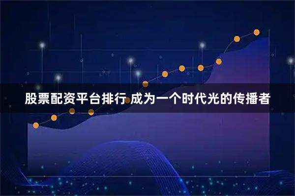 股票配资平台排行 成为一个时代光的传播者