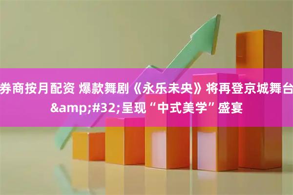 券商按月配资 爆款舞剧《永乐未央》将再登京城舞台 呈现“中式美学”盛宴