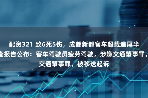 配资321 致6死5伤，成都新都客车超载追尾半挂车事故调查报告公布：客车驾驶员疲劳驾驶，涉嫌交通肇事罪，被移送起诉