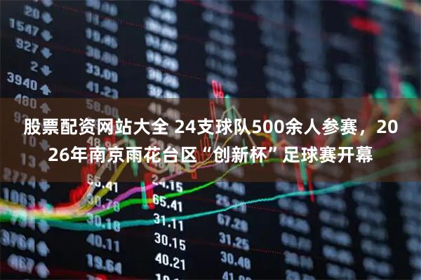 股票配资网站大全 24支球队500余人参赛，2026年南京雨花台区“创新杯”足球赛开幕