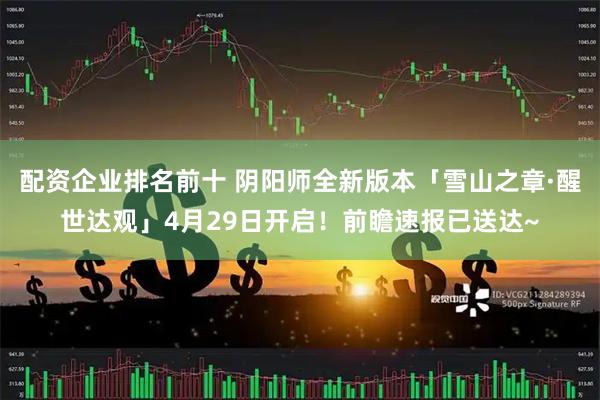 配资企业排名前十 阴阳师全新版本「雪山之章·醒世达观」4月29日开启！前瞻速报已送达~