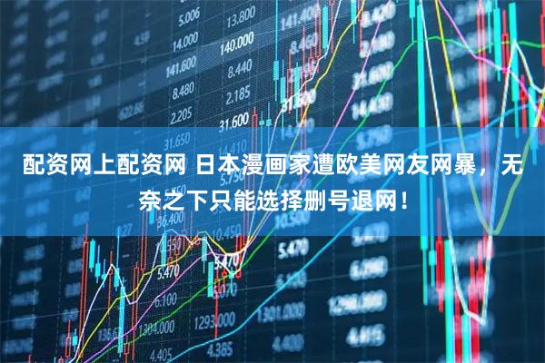 配资网上配资网 日本漫画家遭欧美网友网暴，无奈之下只能选择删号退网！