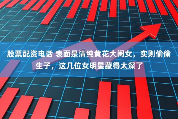股票配资电话 表面是清纯黄花大闺女，实则偷偷生子，这几位女明星藏得太深了