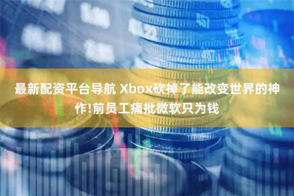 最新配资平台导航 Xbox砍掉了能改变世界的神作!前员工痛批微软只为钱