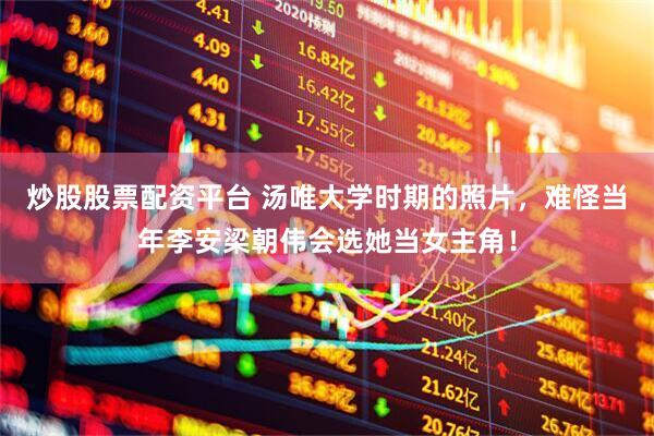 炒股股票配资平台 汤唯大学时期的照片，难怪当年李安梁朝伟会选她当女主角！