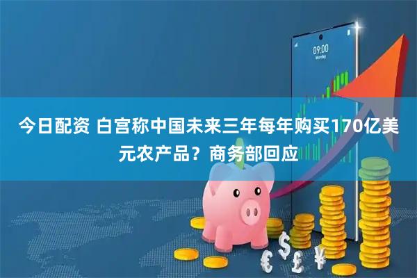 今日配资 白宫称中国未来三年每年购买170亿美元农产品？商务部回应